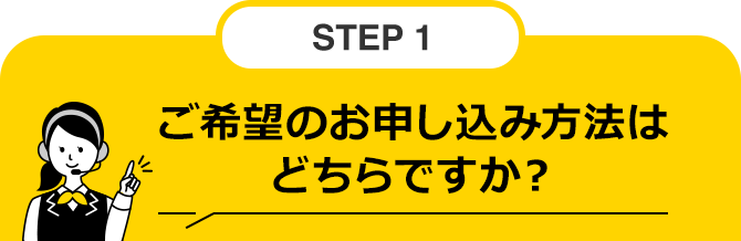 STEP1 ご希望のお申し込み方法はどちらですか？