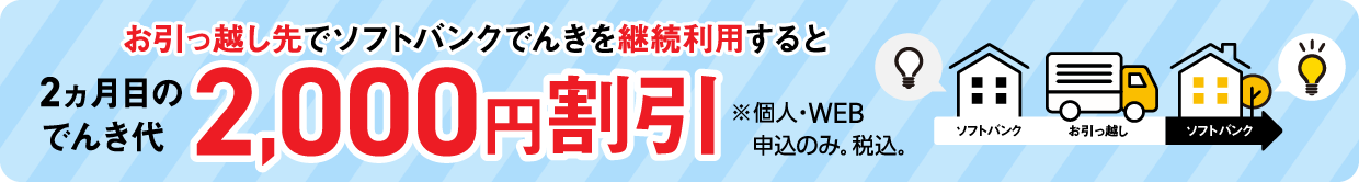 お引っ越し先でソフトバンクでんきを継続利用すると 2ヵ月目のでんき代 2,000円割引 ※個人・WEB申込のみ。税込。