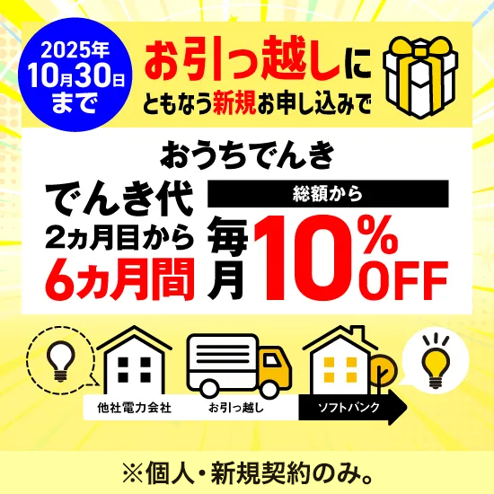 2025年10月30日（木）まで お引っ越しにともなう新規お申し込みでおうちでんき でんき代2カ月目から6ヵ月間毎月10%OFF 個人・新規。燃料費調整額・再生可能エネルギー発電促進賦課金は対象外。
