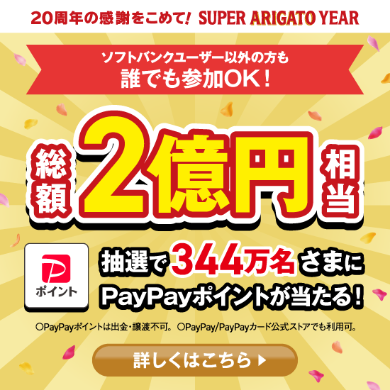 20周年の感謝をこめて！ SUPER ARIGATO YEAR ソフトバンクユーザー以外の方も誰でも参加OK！ 総額2億円相当 抽選で344万名さまにPayPayポイントが当たる！ ※PayPayポイントは出金・譲渡不可。PayPay／PayPayカード公式ストアでも利用可。