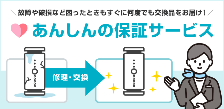 故障や破損など困ったときもすぐに何度でも交換品をお届け！あんしんの保証サービス