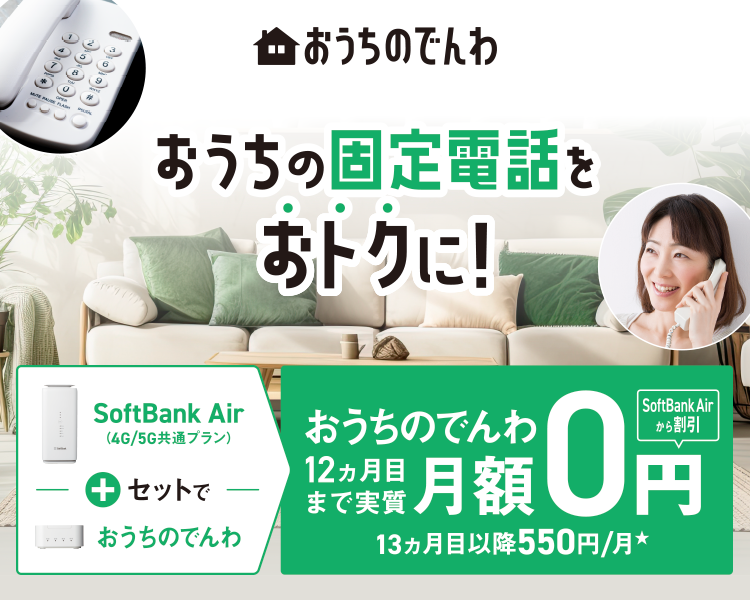 おうちのでんわ おうちの固定電話をおトクに！SoftBank Air （4G/5G共通プラン）＋セットでおうちのでんわ おうちのでんわ12ヵ月目まで実質月額0円 SoftBank Airから割引 13ヵ月以降550円/月