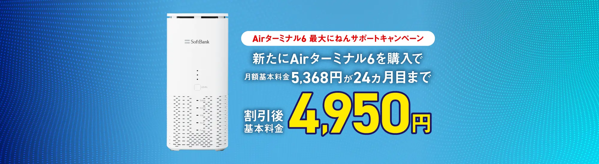 Airターミナル6 最大にねんサポートキャンペーン 新たにAirターミナル6を購入で 月額基本料金5,368円が24ヵ月目まで 割引後基本料金4,950円