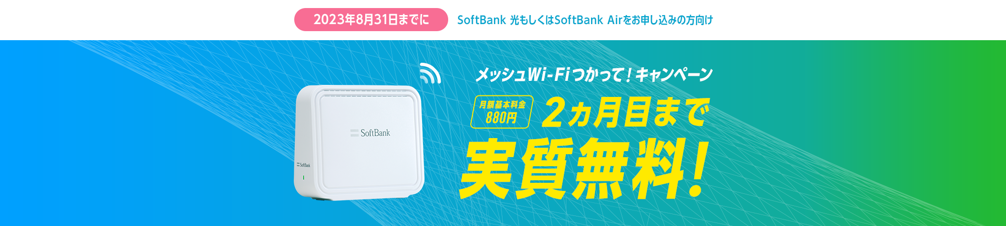 2023年8月31日までに SoftBank 光もしくはSoftBank Airをお申し込みの方向け メッシュWi-Fiつかって！キャンペーン 月額基本料金880円 2ヵ月目まで実質無料！