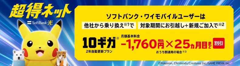 SoftBank 光 超得ネット ソフトバンク・ワイモバイルユーザーは他社から乗り換え※1で 対象期間にお引っ越し＋新規ご加入で※2 10ギガ※ 2年自動更新プラン 月額基本料金-1,760円税込×25ヵ月目まで割引 おうち割適用の場合※3