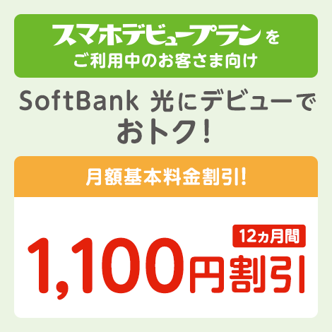 スマホデビュープランをご利用中のお客さま向け SoftBank 光にデビューでおトク！ 月額基本料金割引！ 12ヵ月間 1,100円 割引