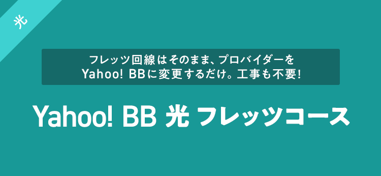 フレッツ回線はそのまま、プロバイダーをYahoo! BBに変更するだけ。工事も不要！ Yahoo! BB 光 フレッツコース