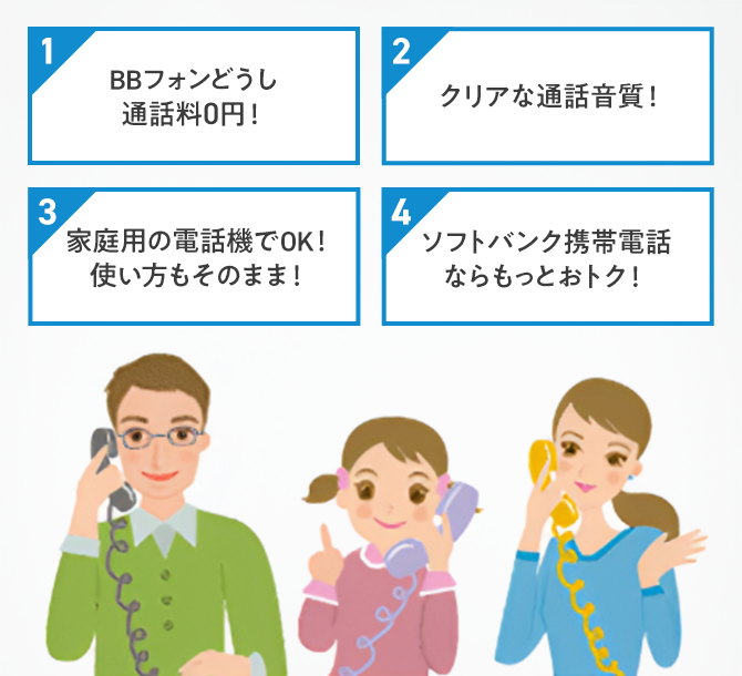 1 BBフォンどうし通話料0円! 2 クリアな通話音質! 3 家庭用の電話機でOK!使い方もそのまま! 4 ソフトバンク携帯電話ならもっとおトク!