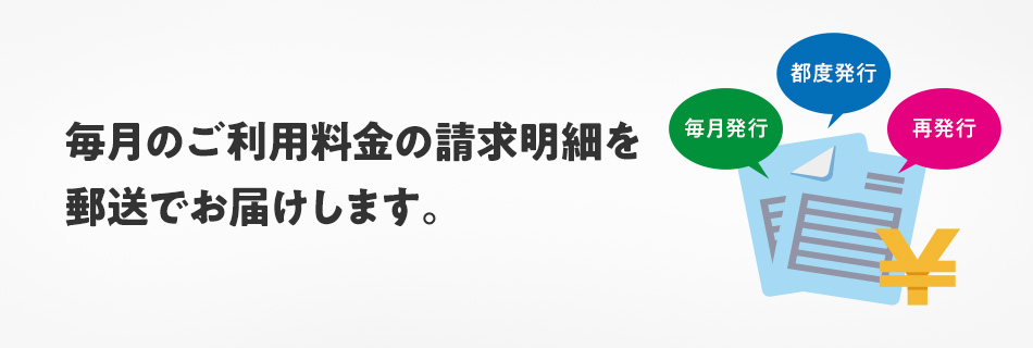 毎月のご利用料金の請求明細を郵送でお届けします。 毎月発行 都度発行 再発行