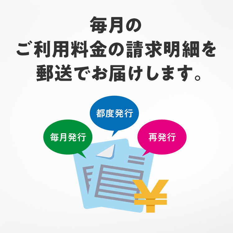 毎月のご利用料金の請求明細を郵送でお届けします。 毎月発行 都度発行 再発行