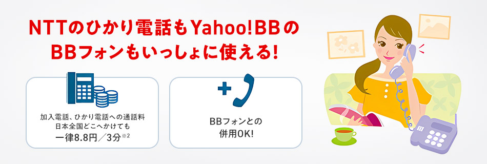 NTTのひかり電話もYahoo!BBのBBフォンもいっしょに使える! 加入電話、ひかり電話への通話料日本全国どこへかけても一律8.8円/3分※2 BBフォンとの併用OK!