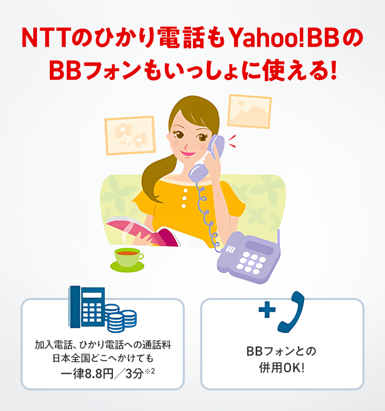 NTTのひかり電話もYahoo!BBのBBフォンもいっしょに使える! 加入電話、ひかり電話への通話料日本全国どこへかけても一律8.8円/3分※2 BBフォンとの併用OK!