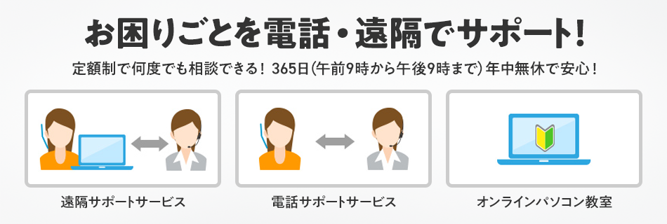 お困りごとを電話・遠隔でサポート!定額制で何度でも相談できる! 365日(午前9時から午後9時まで)年中無休で安心!