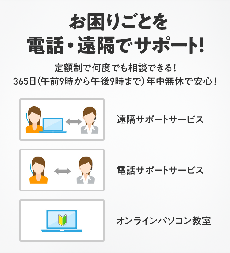 お困りごとを電話・遠隔でサポート!定額制で何度でも相談できる! 365日(午前9時から午後9時まで)年中無休で安心!