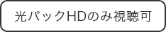光パックHDのみ視聴可