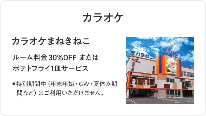 カラオケ カラオケまねきねこルーム料 30%OFFまたはポテトフライ1皿サービス ・特別期間中(年末年始・GW・夏休み期間など)はご利用いただけません。
