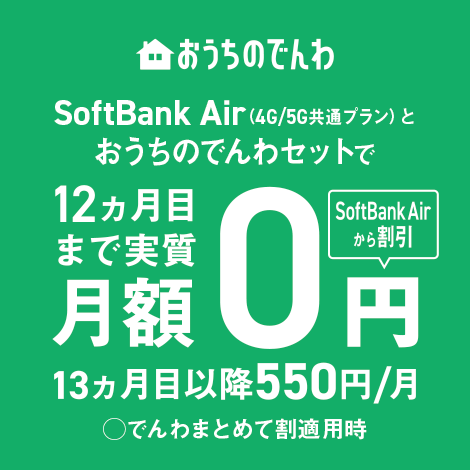 おうちのでんわ SoftBank Air（4G/5G 共通プラン）とおうちのでんわセットで12ヵ月目まで実質月額0円 SoftBank Airから割引 13ヵ月目以降550円/月 でんわまとめて割適用時