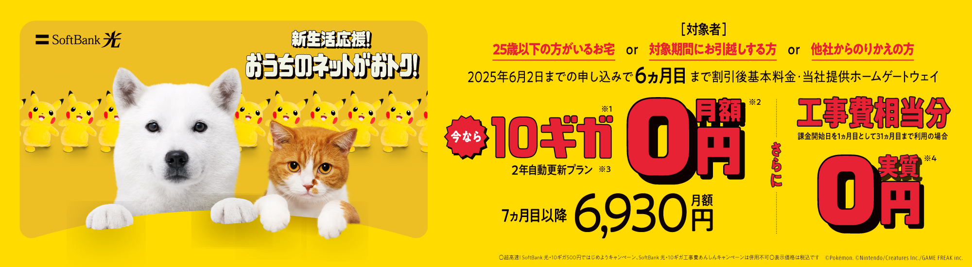 SoftBank 光 新生活応援！おうちのネットがおトク！2025年6月2日までの申し込みで6ヵ月目まで割引後基本料金・当社提供ホームゲートウェイ 今なら10ギガ※1月額0円※2 2年自動更新プラン※3 7ヵ月目以降 月額6,930円 さらに工事費相当分 実質0円※4 課金開始日を1ヵ月目として31ヵ月目まで利用の場合