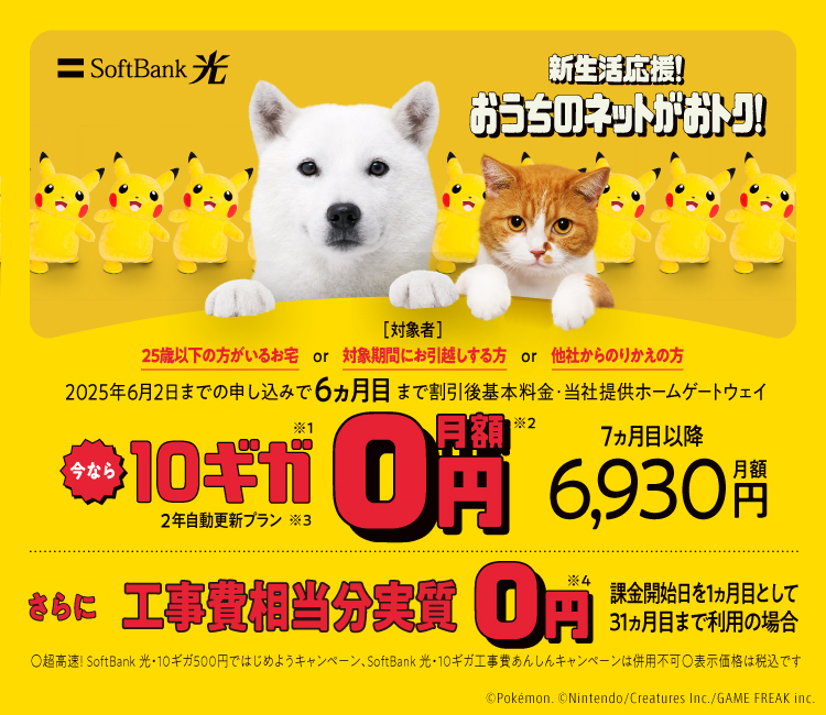 SoftBank 光 新生活応援！おうちのネットがおトク！2025年6月2日までの申し込みで6ヵ月目まで割引後基本料金・当社提供ホームゲートウェイ 今なら10ギガ※1月額0円※2 2年自動更新プラン※3 7ヵ月目以降 月額6,930円 さらに工事費相当分 実質0円※4 課金開始日を1ヵ月目として31ヵ月目まで利用の場合