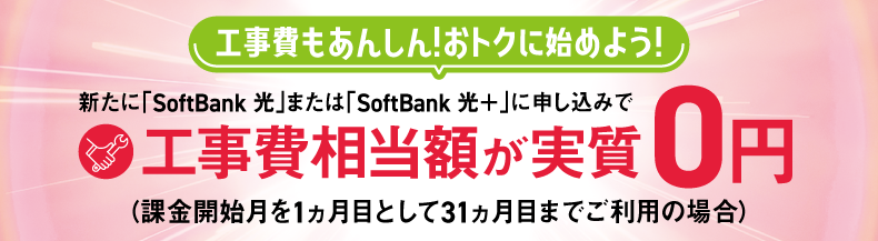 工事費もあんしん！おトクに始めよう！ 新たに「SoftBank 光」または「SoftBank 光＋」に申し込みで工事費相当額が実質0円