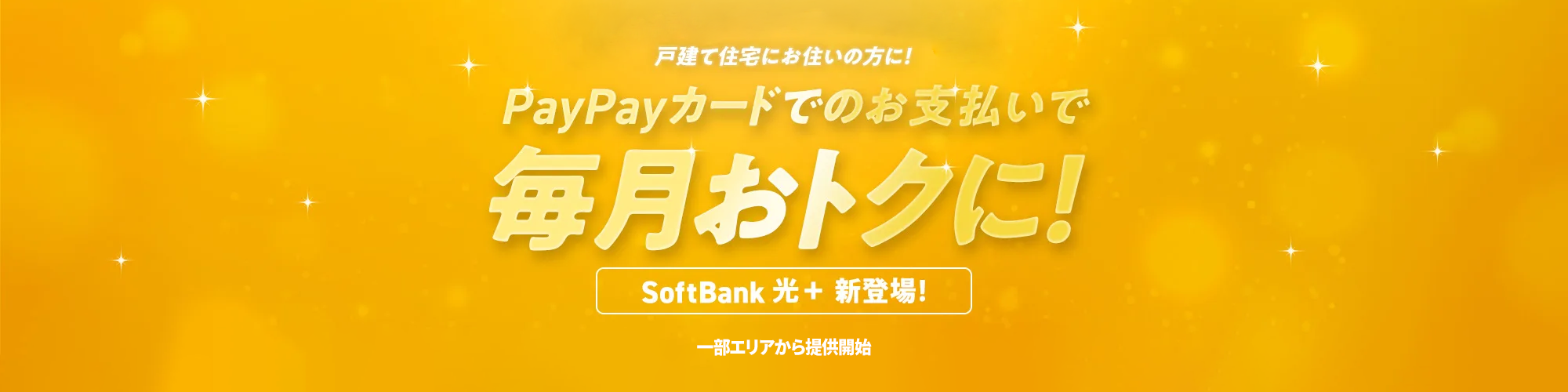 戸建て住宅にお住いの方に！ PayPayカードでのお支払いで毎月のお支払いがおトクに！ SoftBank 光＋ 新登場！ 一部エリアから提供開始