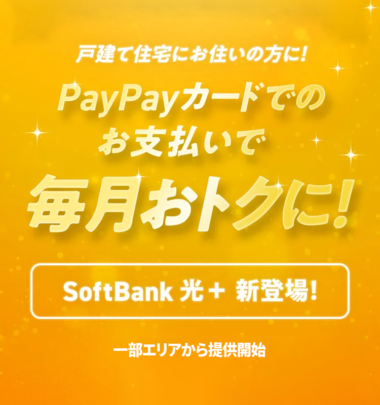 戸建て住宅にお住いの方に！ PayPayカードでのお支払いで毎月のお支払いがおトクに！ SoftBank 光＋ 新登場！ 一部エリアから提供開始