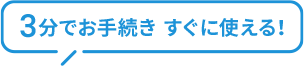 3分でお手続き すぐ使える