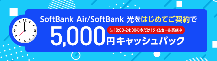 SoftBank Air/SoftBank 光をはじめてご契約で 5,000円キャッシュバック	18:00～24:00の今だけ！タイムセール実施中