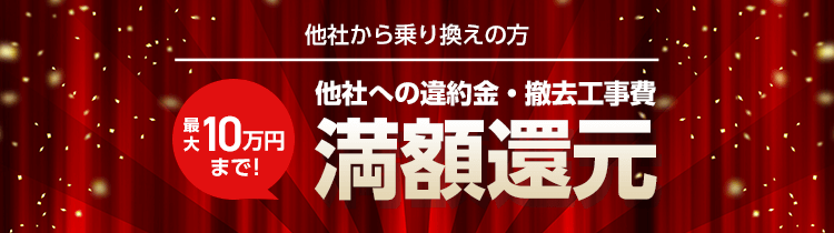 他社から乗り換えの方 他社への違約金・撤去工事費 満額還元 最大10万円まで