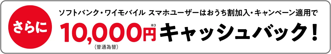 さらに ソフトバンク・ワイモバイル スマホユーザーは おうち割加入・キャンペーン適用で(普通為替)10,000円※3 キャッシュバック!