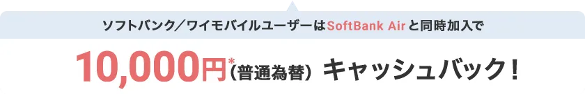 ソフトバンク/ワイモバイルユーザーはSoftBank Airと同時加入で10,000円*(普通為替)キャッシュバック!