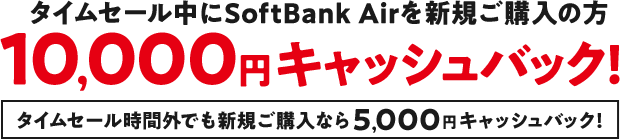 タイムセール中にSoftBank Airを新規ご購入の方10.000円キャッシュバック！タイムセール外でも新規ご購入なら5.000円キャッシュバック！