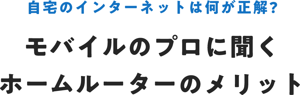 自宅のインターネットは何が正解? モバイルのプロに聞く ホームルーターのメリット