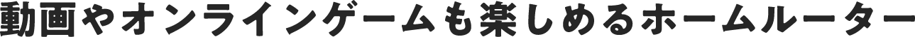 動画やオンラインゲームも楽しめるホームルーター