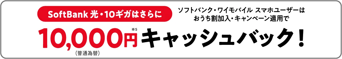 SoftBank 光・10ギガはさらに ソフトバンク・ワイモバイル スマホユーザーは おうち割加入・キャンペーン適用で(普通為替)10,000円※5 キャッシュバック!