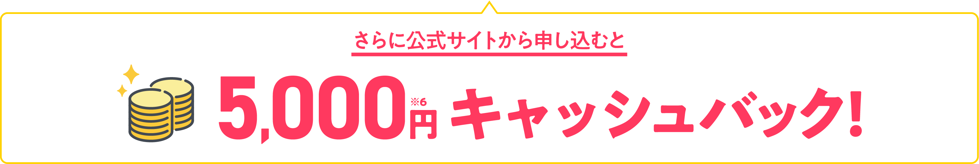 さらに公式サイトから申し込むと5,000円※6 キャッシュバック！
