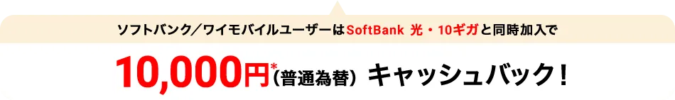 ソフトバンク／ワイモバイルユーザーはSoftBank 光・10ギガと同時加入で10,000円*（普通為替）キャッシュバック！