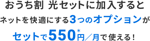 おうち割 光セットに加入すると ネットを快適にする3つのオプションが セットで550円／月で使える！