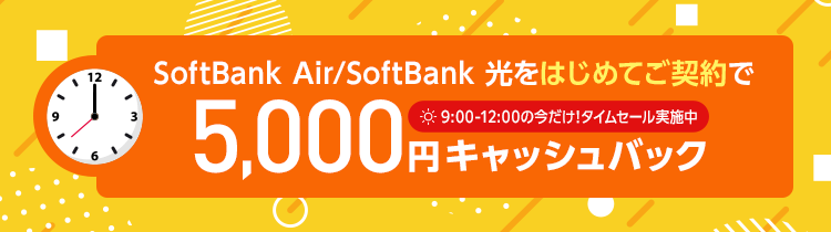 SoftBank Air/SoftBank 光をはじめてご契約で 5,000円キャッシュバック	9:00～12:00の今だけ！タイムセール実施中