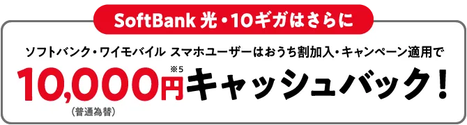 SoftBank 光・10ギガはさらに ソフトバンク・ワイモバイル スマホユーザーは おうち割加入・キャンペーン適用で(普通為替)10,000円※5 キャッシュバック!