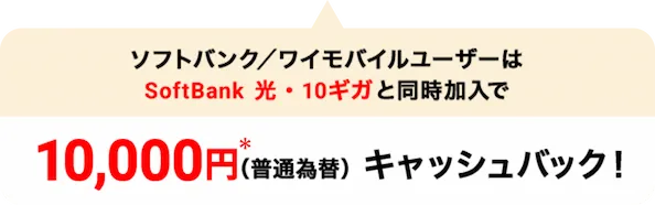 ソフトバンク／ワイモバイルユーザーはSoftBank 光・10ギガと同時加入で10,000円*（普通為替）キャッシュバック！