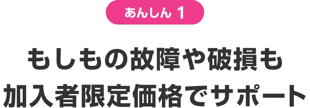 あんしん1 もしもの故障や破損も加入者限定価格でサポート