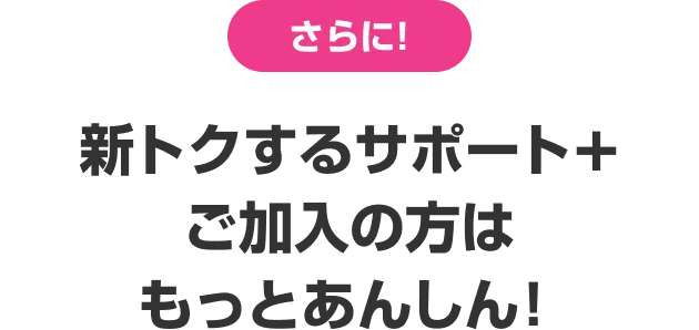 さらに! 新トクするサポート＋ご加入の方はもっとあんしん!