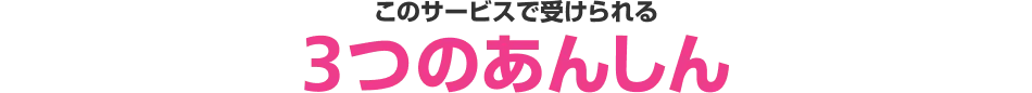 このサービスで受けられる3つのあんしん 