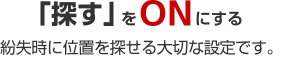 「探す」をオンにする 紛失時に位置を探せる大切な設定です。