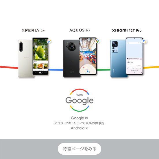 Xperia 5 IV AQUOS R7 Xiaomi 12T Pro with Google Googleの　アプリ・セキュリティで最高の体験を Androidで