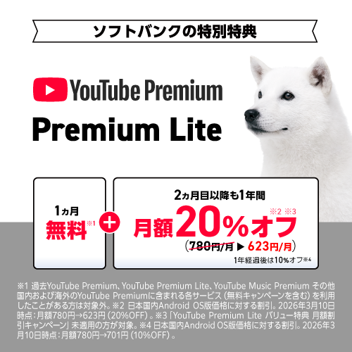ソフトバンクの特別特典 YouTube Premium Premium Lite 1ヵ月無料※1 2ヵ月目以降も1年間月額20％オフ※2※3（780円/月623円/月） 1年経過後は10％オフ※4 ※1 過去YouTube Premium, YouTube Premium Lite, YouTube Music Premium その他国内および海外のYouTube Premiumに含まれる各サービス（無料キャンペーンを含む）を利用したことがある方は対象外。※2 日本国内Android OS版価格に対する割引。2026年3月10日時点：月額780円→623円（20％OFF）。※3 「YouTube Premium Lite バリュー特典 月額割引キャンペーン」未適用の方が対象。※4日本国内Android OS版価格に対する割引。2026年3 月10日時点：月額780円→701円（10％OFF）。