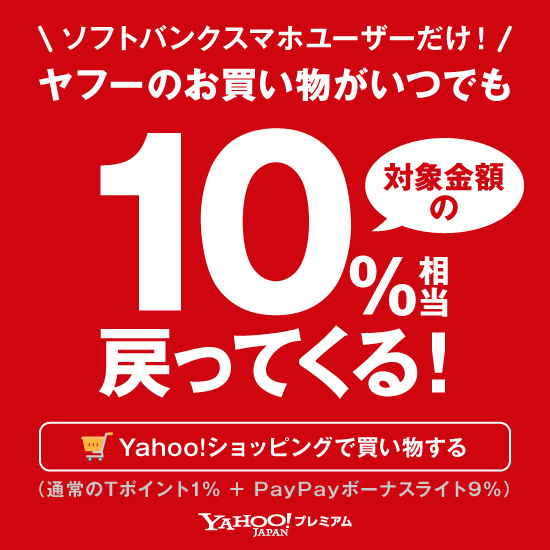 ソフトバンクユーザーだけ！ ヤフーのお買い物がいつでも対象金額の10％相当戻ってくる！ Yahoo!ショッピングで買い物する（通常のTポイント1％＋PayPayボーナスライト9％） Yahoo!JAPANプレミアム