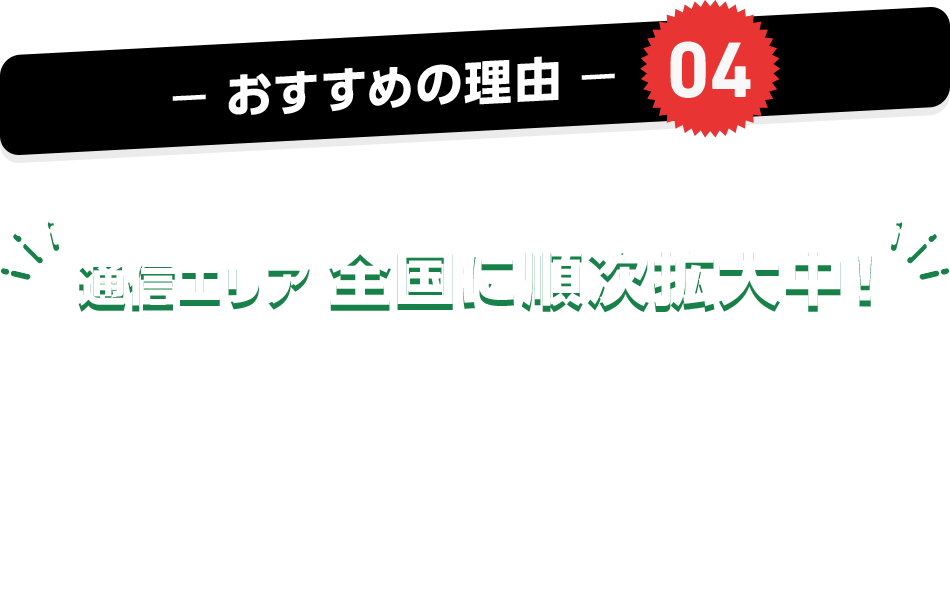 おすすめの理由04 通信エリア 全国に順次拡大中! SoftBank 5G SA 「高速大容量」「低遅延」「多接続」のすべてに対応した、これまでよりもリッチな5G。