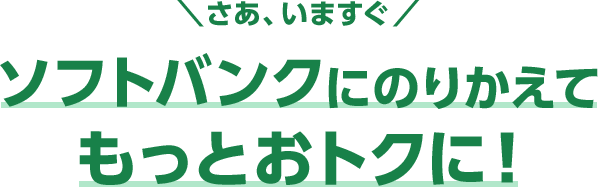 さあ、いますぐ ソフトバンクにのりかえてもっとおトクに!